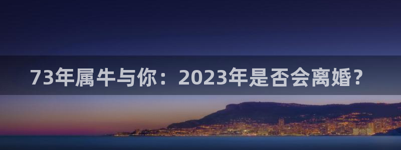 壹号官方app下载安装：73年属牛与你：2023年是否会离婚？