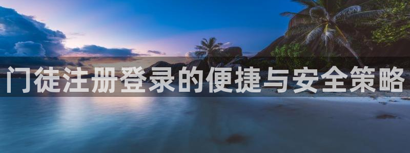 摩登7电子娱乐官网下载：门徒注册登录的便捷与安全策略