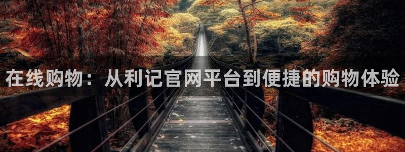摩登7.ccm：在线购物：从利记官网平台到便捷的购物体验