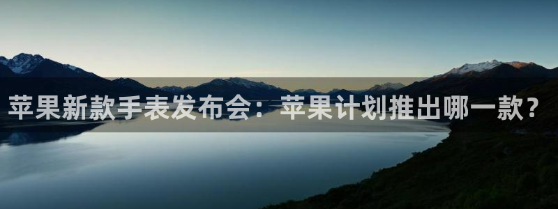 壹号大舞台有梦你就来：苹果新款手表发布会：苹果计划推出哪一款？