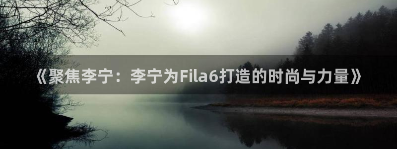 摩登7注册网页版：《聚焦李宁：李宁为Fila6打造的时尚与力量》