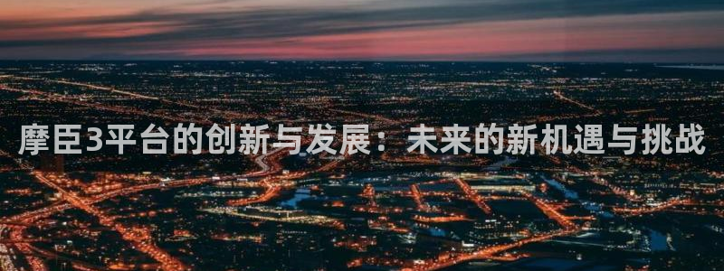 摩登7官网入口：摩臣3平台的创新与发展：未来的新机遇与挑战