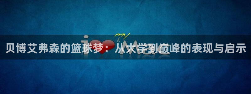 摩登7官方网站：贝博艾弗森的篮球梦：从大学到巅峰的表现与启示
