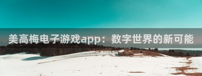 壹号官网app下载安装：美高梅电子游戏app：数字世界的新可能