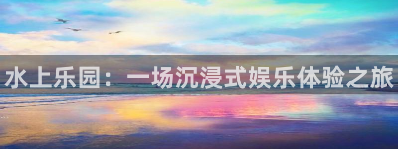 摩登7苹果手机下载链接：水上乐园：一场沉浸式娱乐体验之旅