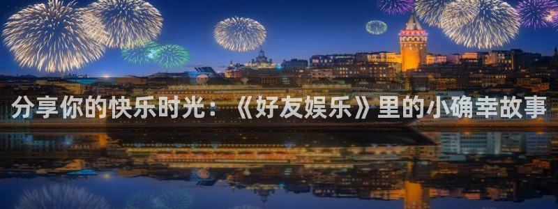 壹号大舞台下载：分享你的快乐时光：《好友娱乐》里的小确幸故事