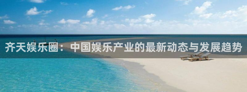 摩登7登录网：齐天娱乐圈：中国娱乐产业的最新动态与发展趋势