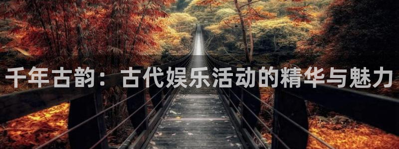 摩登7app下载：千年古韵：古代娱乐活动的精华与魅力