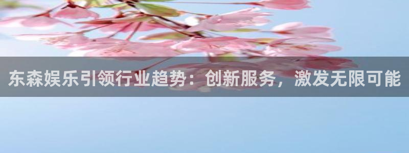 摩登7pg电子游戏在线玩：东森娱乐引领行业趋势：创新服务，激发无限可能