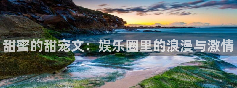 壹号app下载官方网站：甜蜜的甜宠文：娱乐圈里的浪漫与激情