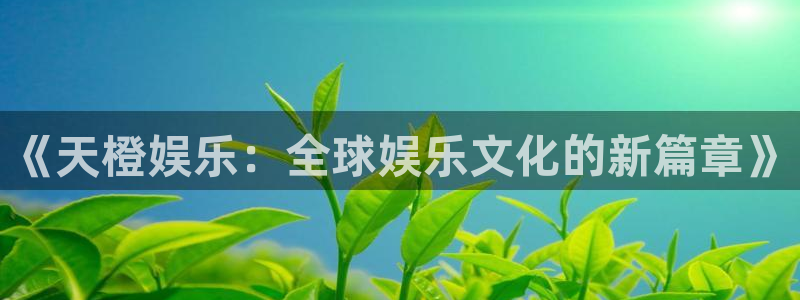 摩登7网站登录流程：《天橙娱乐：全球娱乐文化的新篇章》