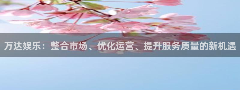 壹号平台娱乐：万达娱乐：整合市场、优化运营、提升服务质量的新机遇