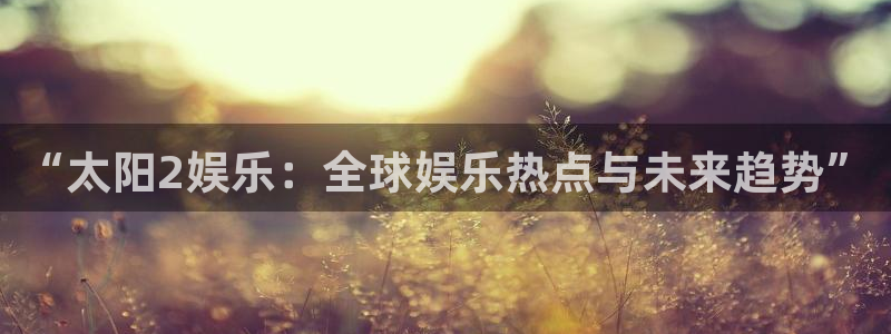 摩登7网站：“太阳2娱乐：全球娱乐热点与未来趋势”