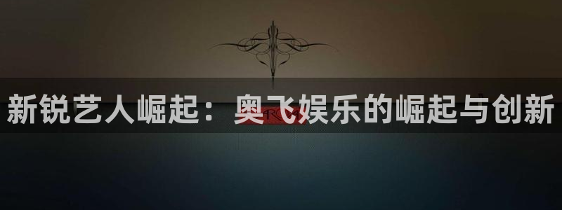 壹号大舞台官网：新锐艺人崛起：奥飞娱乐的崛起与创新