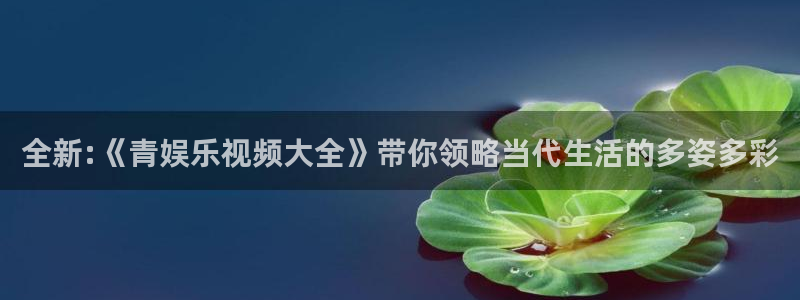 壹号电子娱乐app下载最新版本安装：全新:《青娱乐视频大全》带你领略当代生活的多姿多彩