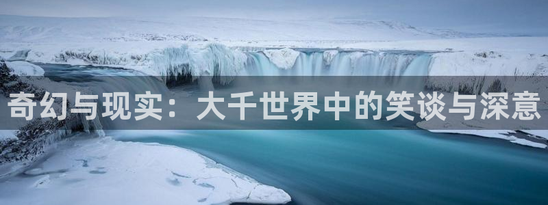 摩登7官网地址：奇幻与现实：大千世界中的笑谈与深意