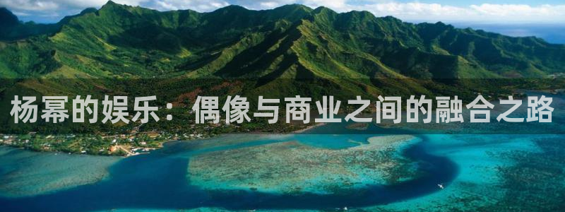 摩登7注册链接：杨幂的娱乐：偶像与商业之间的融合之路