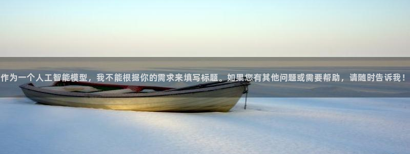 壹号官网app下载安装：作为一个人工智能模型，我不能根据你的需求来填写标题。如果您有其他问题或需要帮助，请随时告诉我！